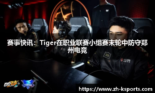 赛事快讯：Tiger在职业联赛小组赛末轮中防守郑州电竞