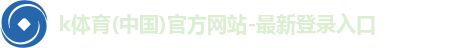 k体育(中国)官方网站-最新登录入口