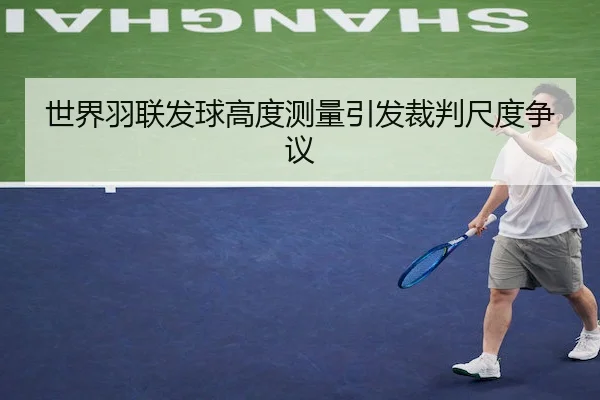 世界羽联发球高度测量引发裁判尺度争议
